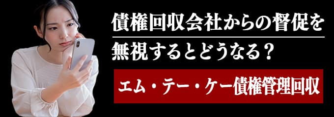 エムテーケー債権管理回収からの督促を無視するとどうなる？