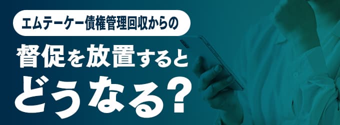 エムテーケー債権管理回収からの連絡を無視するとどうなる？